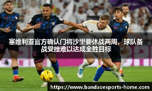 塞维利亚官方确认门将沙里要休战两周，球队备战受挫难以达成全胜目标