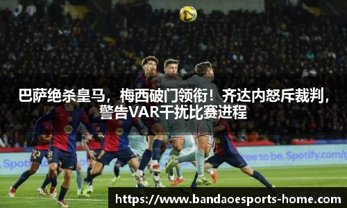 巴萨绝杀皇马，梅西破门领衔！齐达内怒斥裁判，警告VAR干扰比赛进程