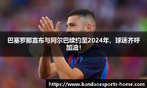巴塞罗那宣布与阿尔巴续约至2024年，球迷齐呼加油！