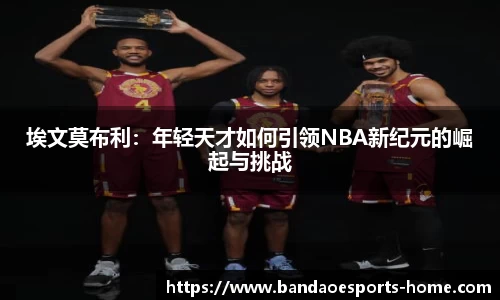 埃文莫布利：年轻天才如何引领NBA新纪元的崛起与挑战