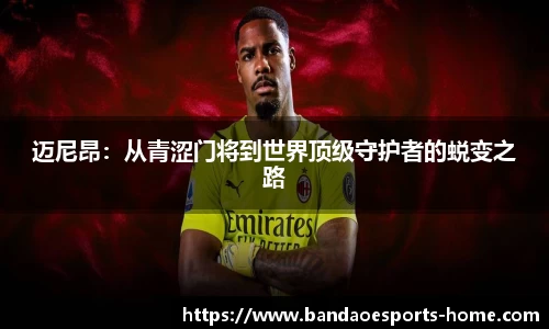 迈尼昂：从青涩门将到世界顶级守护者的蜕变之路
